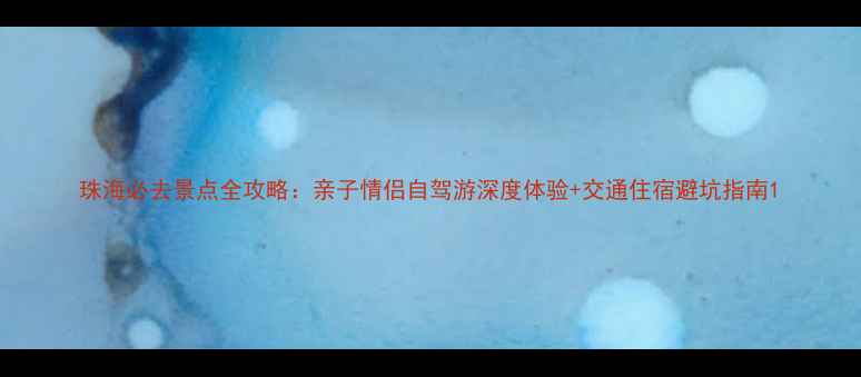 图片 珠海必去景点全攻略：亲子情侣自驾游深度体验+交通住宿避坑指南1