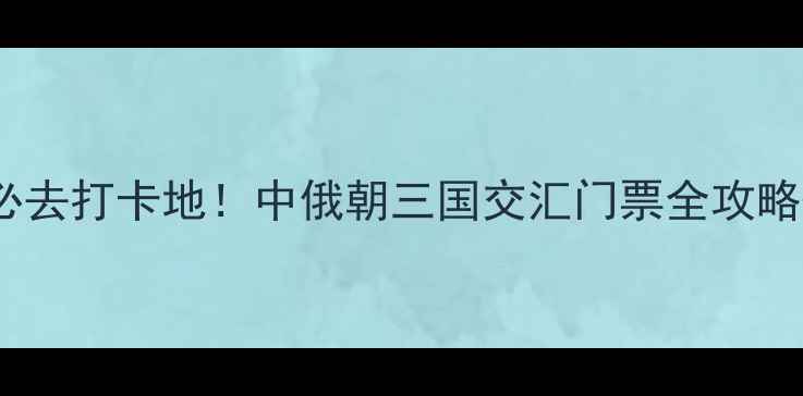 图片 珲春防川风景区必去打卡地！中俄朝三国交汇门票全攻略+隐藏玩法大公开