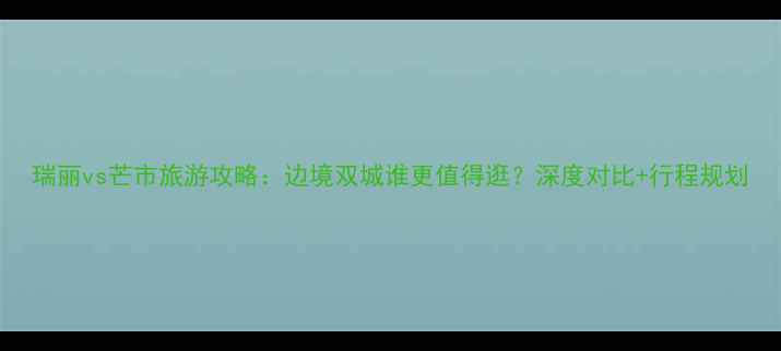 图片 瑞丽vs芒市旅游攻略：边境双城谁更值得逛？深度对比+行程规划