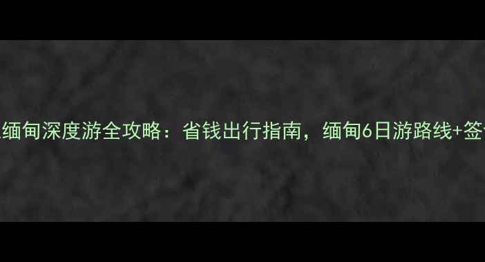 图片 瑞丽旅行社缅甸深度游全攻略：省钱出行指南，缅甸6日游路线+签证+住宿全1