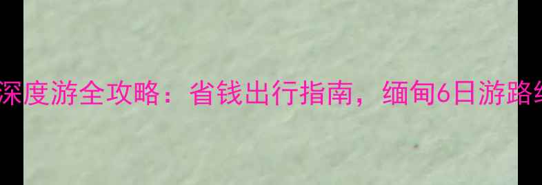 图片 瑞丽旅行社缅甸深度游全攻略：省钱出行指南，缅甸6日游路线+签证+住宿全2