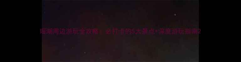 图片 瑶湖周边游玩全攻略：必打卡的5大景点+深度游玩指南2