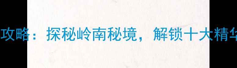 图片 甘港景区必去打卡攻略：探秘岭南秘境，解锁十大精华玩法与隐藏体验2