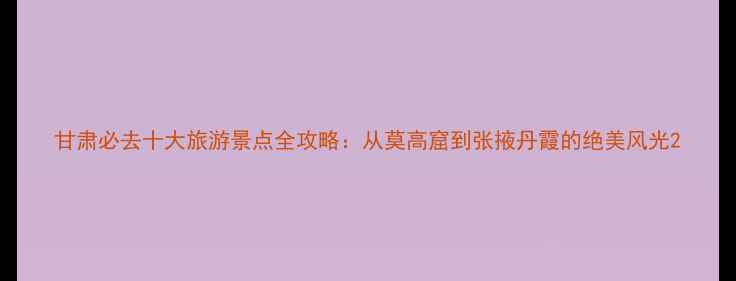 图片 甘肃必去十大旅游景点全攻略：从莫高窟到张掖丹霞的绝美风光2