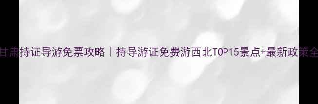 图片 甘肃持证导游免票攻略｜持导游证免费游西北TOP15景点+最新政策全