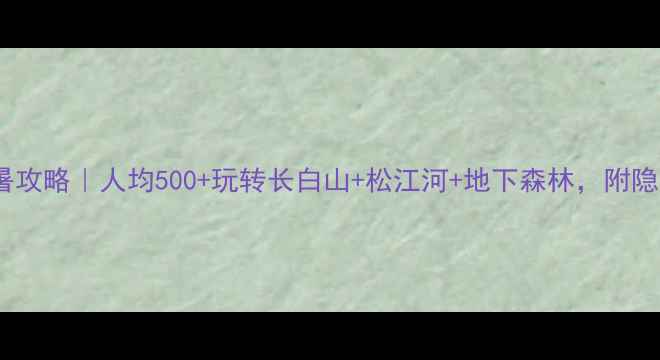 图片 白山避暑攻略｜人均500+玩转长白山+松江河+地下森林，附隐藏玩法1