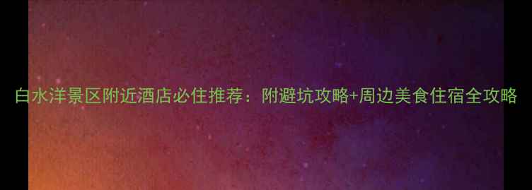 图片 白水洋景区附近酒店必住推荐：附避坑攻略+周边美食住宿全攻略