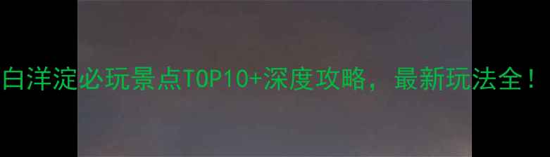 图片 白洋淀必玩景点TOP10+深度攻略，最新玩法全！