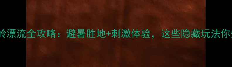 图片 百色大王岭漂流全攻略：避暑胜地+刺激体验，这些隐藏玩法你知道吗？2