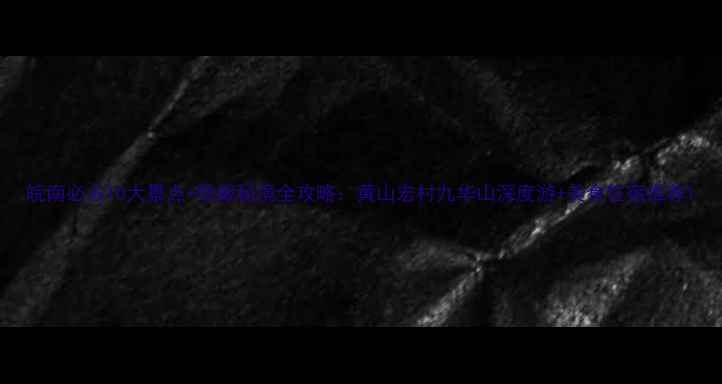 图片 皖南必去10大景点+隐藏秘境全攻略：黄山宏村九华山深度游+美食住宿推荐1