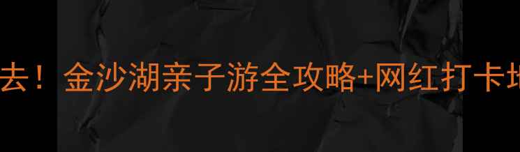 图片 盐城必去！金沙湖亲子游全攻略+网红打卡地TOP51