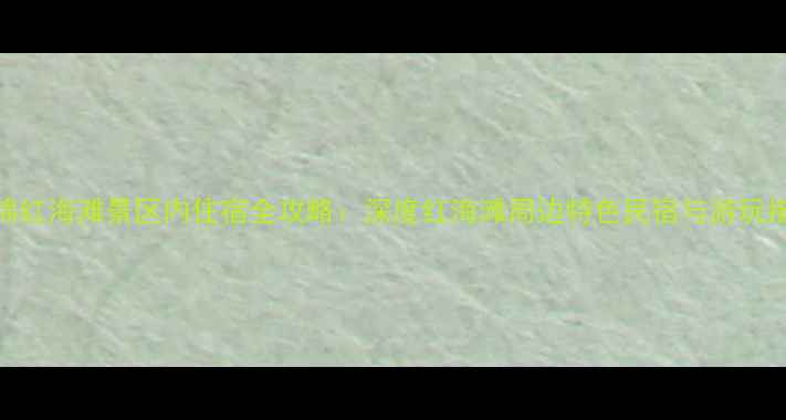 图片 盘锦红海滩景区内住宿全攻略：深度红海滩周边特色民宿与游玩指南