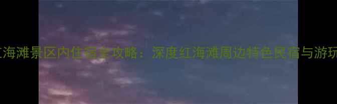 图片 盘锦红海滩景区内住宿全攻略：深度红海滩周边特色民宿与游玩指南1