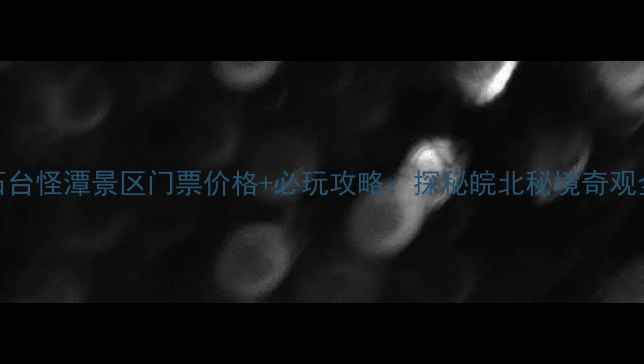 图片 石台怪潭景区门票价格+必玩攻略：探秘皖北秘境奇观全