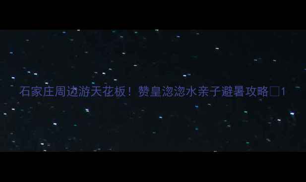 图片 石家庄周边游天花板！赞皇淴淴水亲子避暑攻略✨1