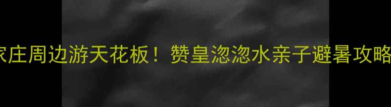 图片 石家庄周边游天花板！赞皇淴淴水亲子避暑攻略✨2
