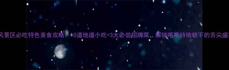 图片 石林风景区必吃特色美食攻略：10道地道小吃+3大必尝招牌菜，解锁喀斯特地貌下的舌尖盛宴！2