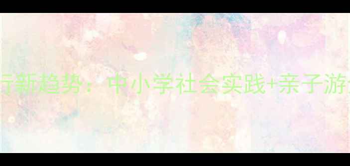 图片 研学旅行新趋势：中小学社会实践+亲子游全攻略2