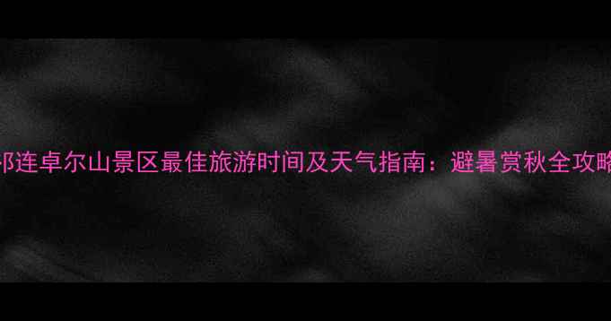 图片 祁连卓尔山景区最佳旅游时间及天气指南：避暑赏秋全攻略