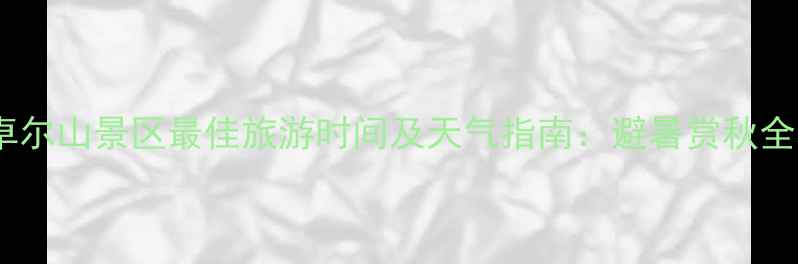 图片 祁连卓尔山景区最佳旅游时间及天气指南：避暑赏秋全攻略2