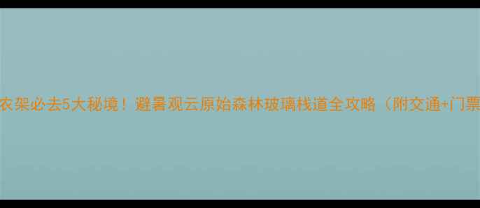 图片 神农架必去5大秘境！避暑观云原始森林玻璃栈道全攻略（附交通+门票）