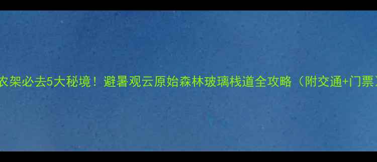 图片 神农架必去5大秘境！避暑观云原始森林玻璃栈道全攻略（附交通+门票）1