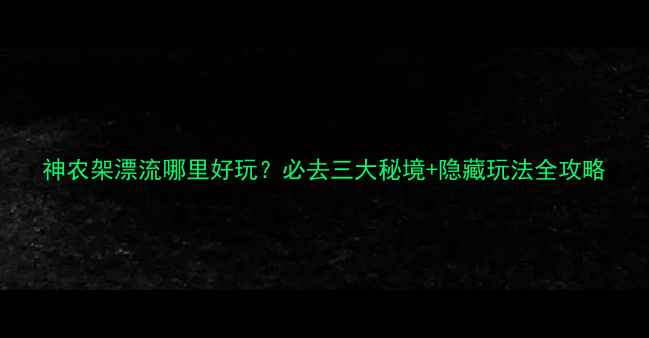 图片 神农架漂流哪里好玩？必去三大秘境+隐藏玩法全攻略