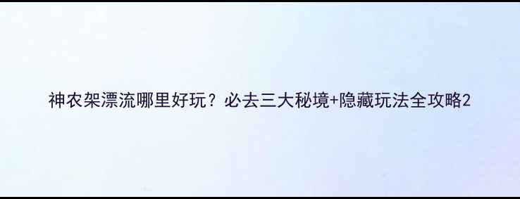 图片 神农架漂流哪里好玩？必去三大秘境+隐藏玩法全攻略2