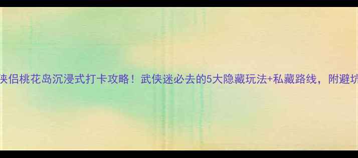 图片 神雕侠侣桃花岛沉浸式打卡攻略！武侠迷必去的5大隐藏玩法+私藏路线，附避坑指南