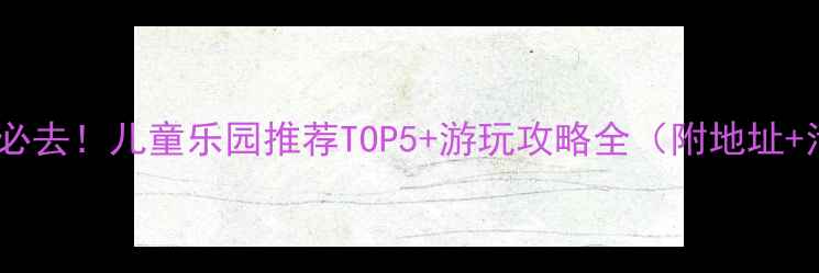 图片 福州亲子游必去！儿童乐园推荐TOP5+游玩攻略全（附地址+活动项目）2