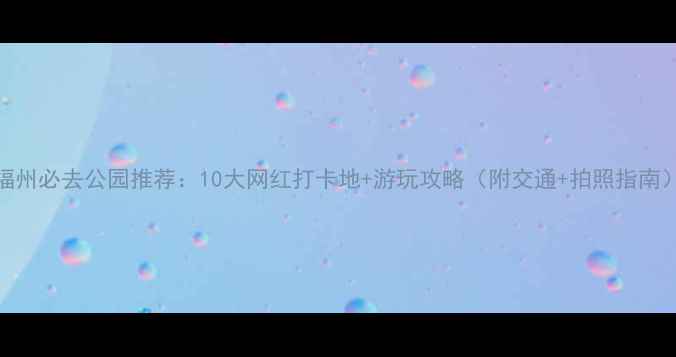 图片 福州必去公园推荐：10大网红打卡地+游玩攻略（附交通+拍照指南）