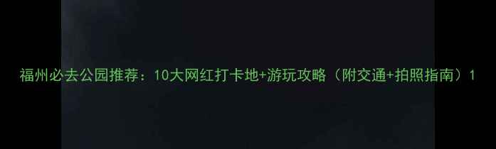 图片 福州必去公园推荐：10大网红打卡地+游玩攻略（附交通+拍照指南）1