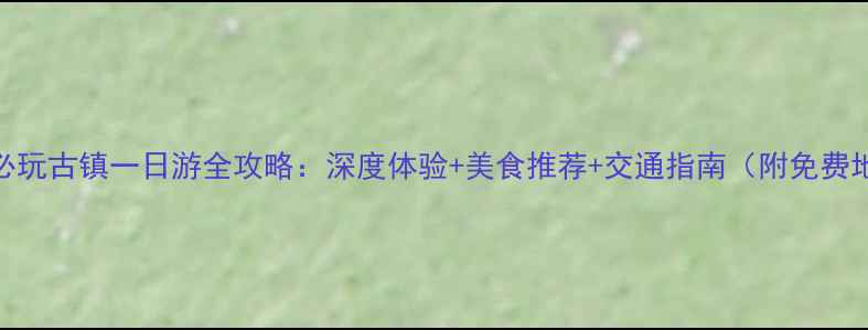 图片 福州必玩古镇一日游全攻略：深度体验+美食推荐+交通指南（附免费地图）