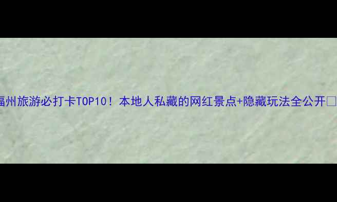 图片 福州旅游必打卡TOP10！本地人私藏的网红景点+隐藏玩法全公开📸2