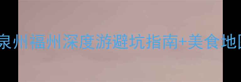 图片 福建三日游攻略｜厦门泉州福州深度游避坑指南+美食地图（附交通住宿清单）2