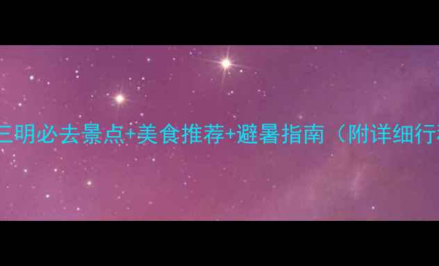 图片 福建三明必去景点+美食推荐+避暑指南（附详细行程）1
