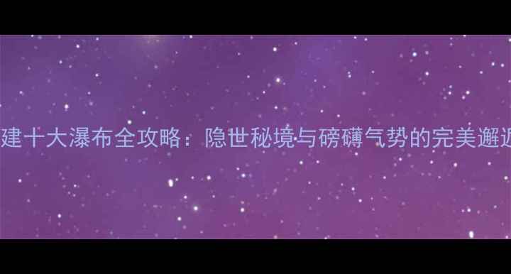 图片 福建十大瀑布全攻略：隐世秘境与磅礴气势的完美邂逅1