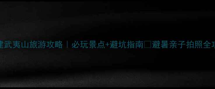 图片 福建武夷山旅游攻略｜必玩景点+避坑指南🌿避暑亲子拍照全攻略