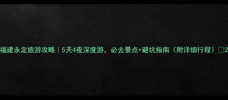 图片 福建永定旅游攻略｜5天4夜深度游，必去景点+避坑指南（附详细行程）🌄2