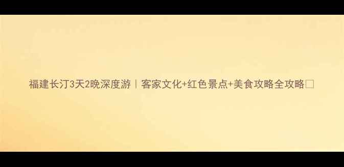 图片 福建长汀3天2晚深度游｜客家文化+红色景点+美食攻略全攻略🏮