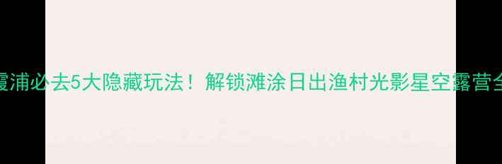 图片 福建霞浦必去5大隐藏玩法！解锁滩涂日出渔村光影星空露营全攻略