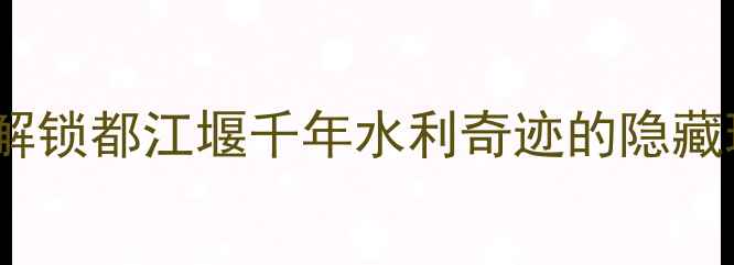 图片 离堆公园深度游：解锁都江堰千年水利奇迹的隐藏玩法与必打卡攻略1