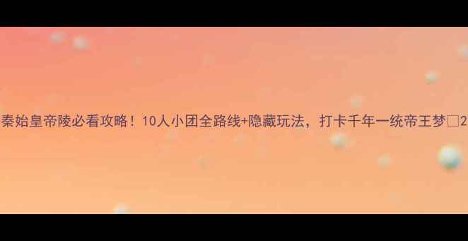 图片 秦始皇帝陵必看攻略！10人小团全路线+隐藏玩法，打卡千年一统帝王梦🔥2