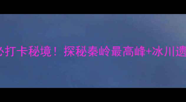 图片 秦岭分水岭必打卡秘境！探秘秦岭最高峰+冰川遗迹+高山草甸