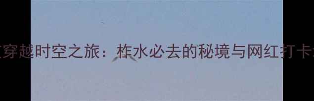 图片 秦楚古道穿越时空之旅：柞水必去的秘境与网红打卡地全攻略