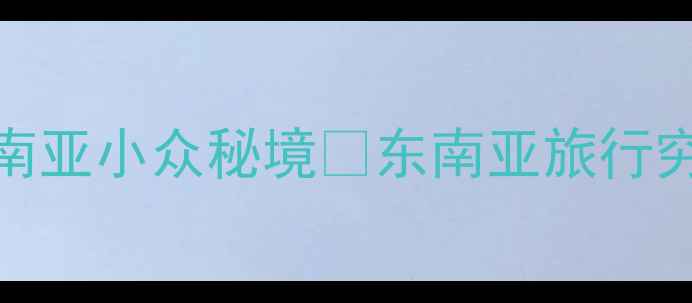 图片 穷游天花板！人均500元玩转东南亚小众秘境🌴东南亚旅行穷游攻略小众旅行地学生党旅行2