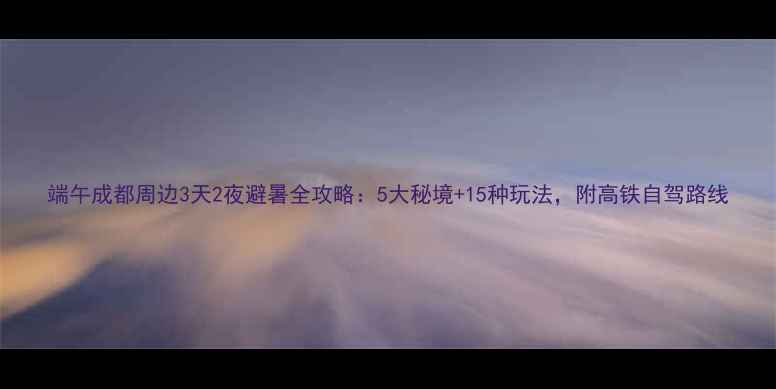 图片 端午成都周边3天2夜避暑全攻略：5大秘境+15种玩法，附高铁自驾路线