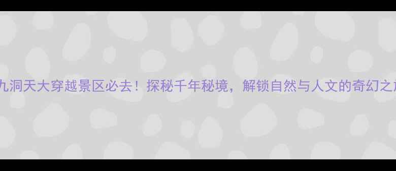 图片 第九洞天大穿越景区必去！探秘千年秘境，解锁自然与人文的奇幻之旅2