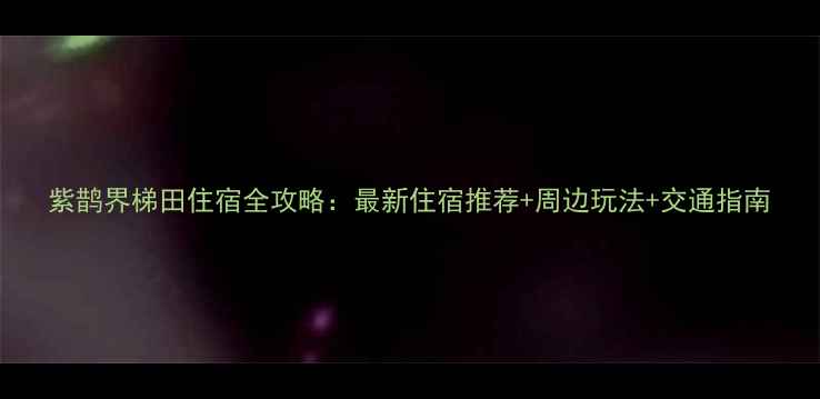 图片 紫鹊界梯田住宿全攻略：最新住宿推荐+周边玩法+交通指南