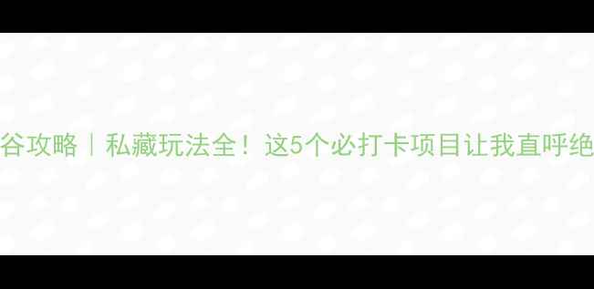 图片 红崖谷攻略｜私藏玩法全！这5个必打卡项目让我直呼绝绝子